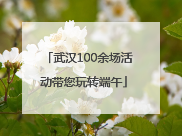 武汉100余场活动带您玩转端午